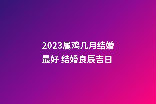 2023属鸡几月结婚最好 结婚良辰吉日